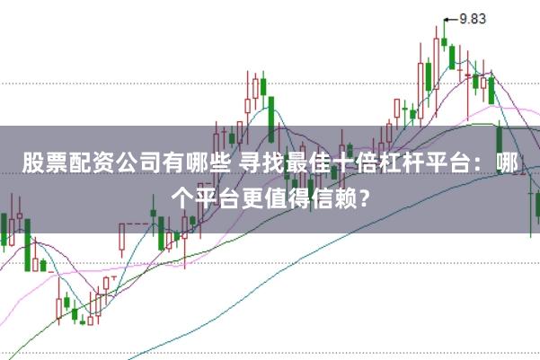 股票配资公司有哪些 寻找最佳十倍杠杆平台：哪个平台更值得信赖？