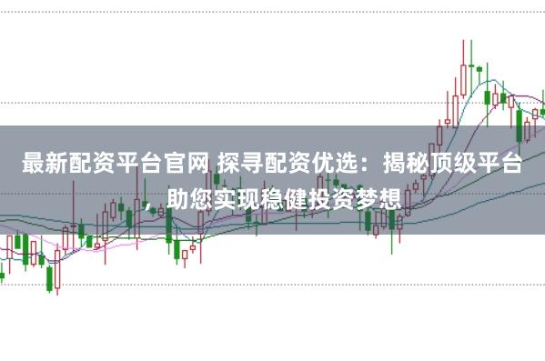 最新配资平台官网 探寻配资优选：揭秘顶级平台，助您实现稳健投资梦想