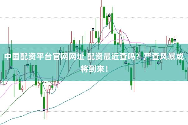 中国配资平台官网网址 配资最近查吗？严查风暴或将到来！