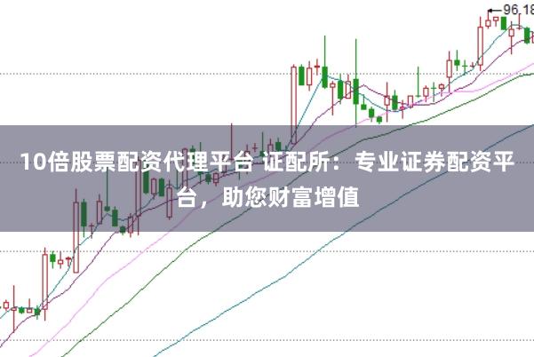 10倍股票配资代理平台 证配所：专业证券配资平台，助您财富增值