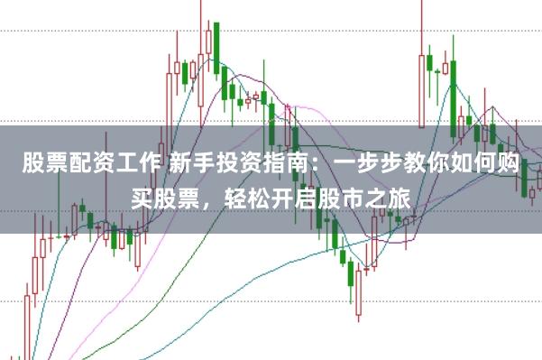 股票配资工作 新手投资指南：一步步教你如何购买股票，轻松开启股市之旅