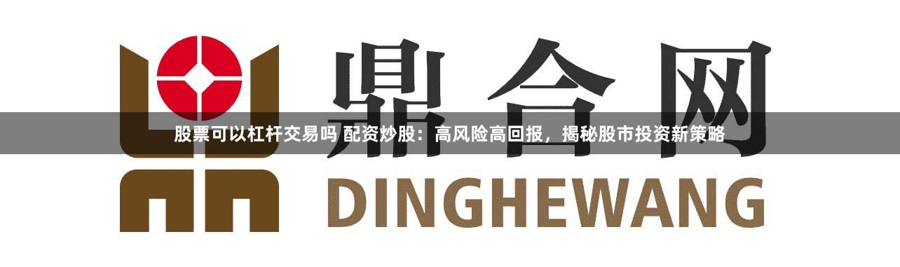 股票可以杠杆交易吗 配资炒股：高风险高回报，揭秘股市投资新策略