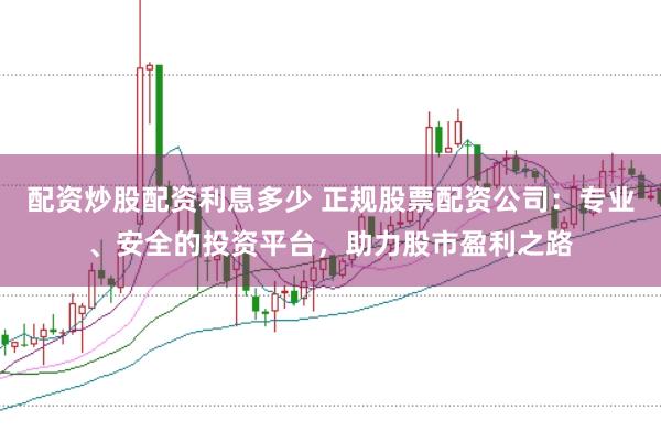 配资炒股配资利息多少 正规股票配资公司：专业、安全的投资平台，助力股市盈利之路
