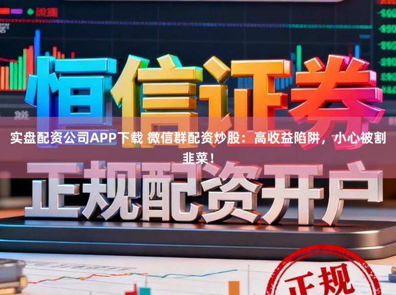 实盘配资公司APP下载 微信群配资炒股：高收益陷阱，小心被割韭菜！