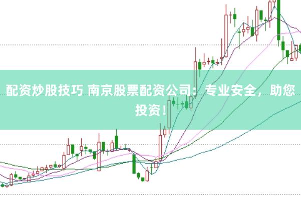 配资炒股技巧 南京股票配资公司：专业安全，助您投资！