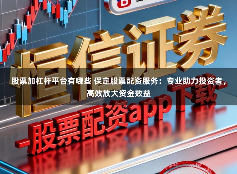 股票加杠杆平台有哪些 保定股票配资服务：专业助力投资者，高效放大资金效益