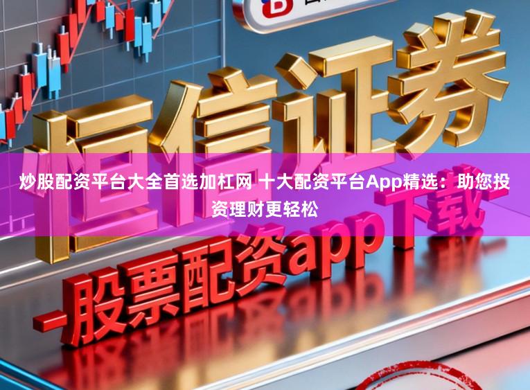 炒股配资平台大全首选加杠网 十大配资平台App精选:助您投资理财更轻松