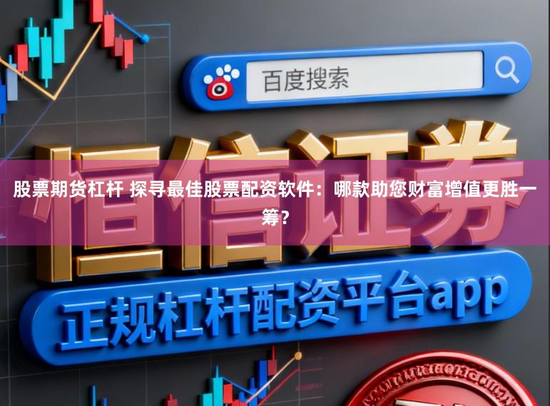股票期货杠杆 探寻最佳股票配资软件：哪款助您财富增值更胜一筹？